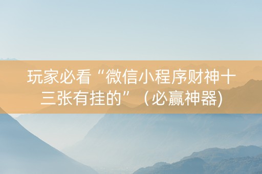 玩家必看“微信小程序财神十三张有挂的”（必赢神器)
