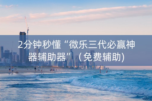 2分钟秒懂“微乐三代必赢神器辅助器”（免费辅助)