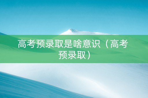 高考预录取是啥意识（高考 预录取）