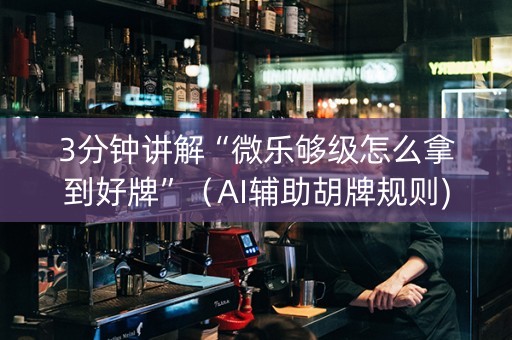 3分钟讲解“微乐够级怎么拿到好牌”（AI辅助胡牌规则)