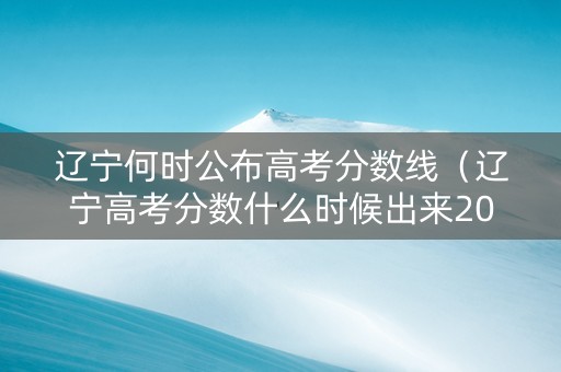 辽宁何时公布高考分数线（辽宁高考分数什么时候出来2021）