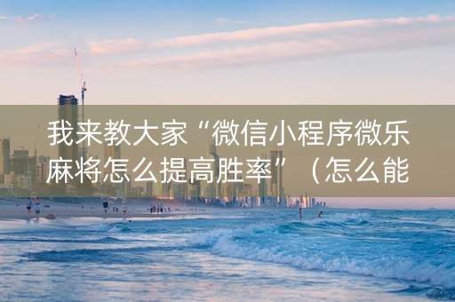 我来教大家“微信小程序微乐麻将怎么提高胜率”（怎么能让牌好一点)