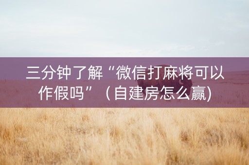 三分钟了解“微信打麻将可以作假吗”（自建房怎么赢)