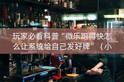玩家必看科普“微乐跑得快怎么让系统给自己发好牌”（小程序辅助软件)