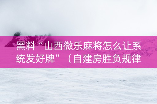 黑料“山西微乐麻将怎么让系统发好牌”（自建房胜负规律)