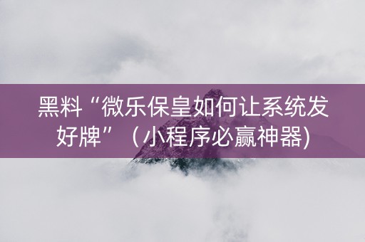 黑料“微乐保皇如何让系统发好牌”（小程序必赢神器)