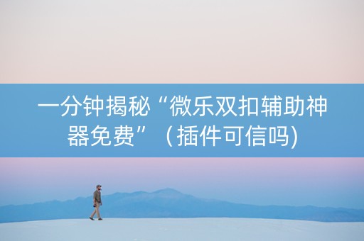 一分钟揭秘“微乐双扣辅助神器免费”（插件可信吗)