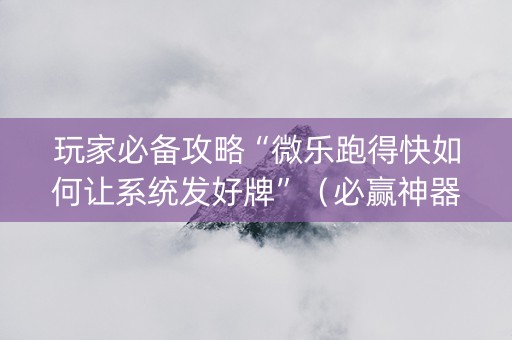 玩家必备攻略“微乐跑得快如何让系统发好牌”（必赢神器免费安装)
