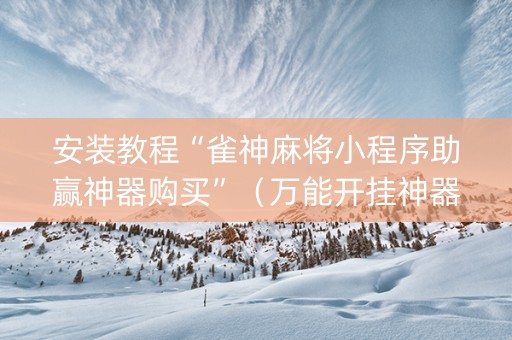 安装教程“雀神麻将小程序助赢神器购买”（万能开挂神器)