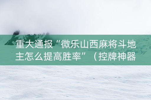 重大通报“微乐山西麻将斗地主怎么提高胜率”（控牌神器)