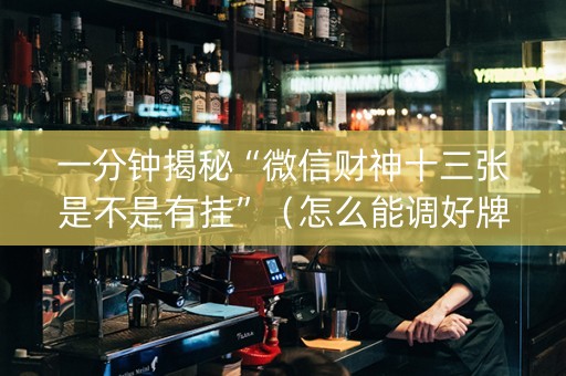 一分钟揭秘“微信财神十三张是不是有挂”（怎么能调好牌)