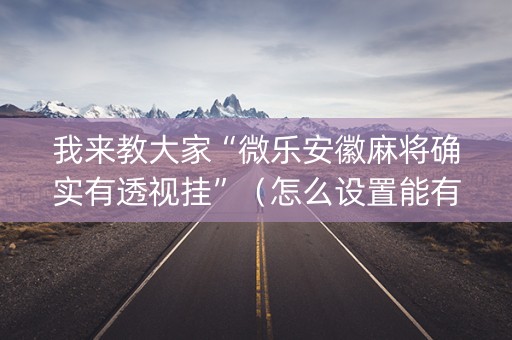 我来教大家“微乐安徽麻将确实有透视挂”（怎么设置能有好牌)