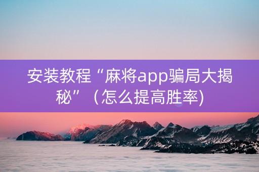 安装教程“麻将app骗局大揭秘”（怎么提高胜率)