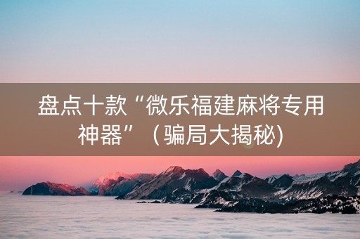盘点十款“微乐福建麻将专用神器”（骗局大揭秘)