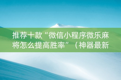 推荐十款“微信小程序微乐麻将怎么提高胜率”（神器最新免费)