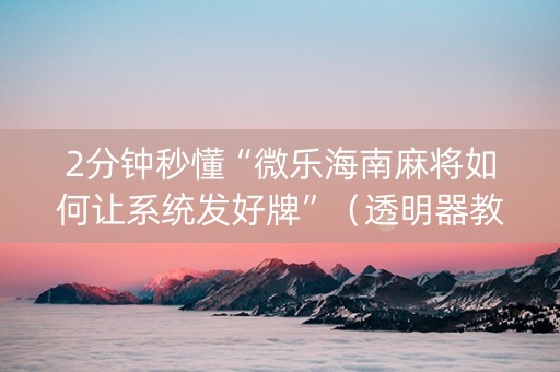 2分钟秒懂“微乐海南麻将如何让系统发好牌”（透明器教程)