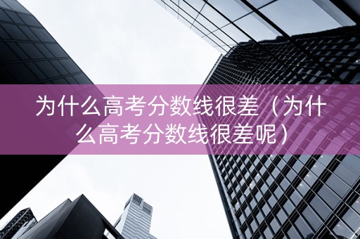 为什么高考分数线很差（为什么高考分数线很差呢）
