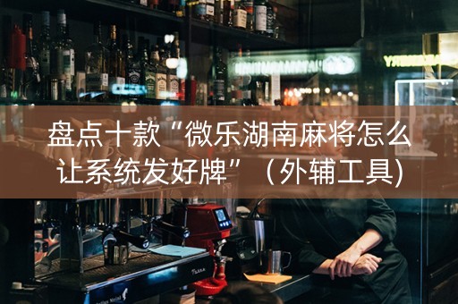 盘点十款“微乐湖南麻将怎么让系统发好牌”（外辅工具)