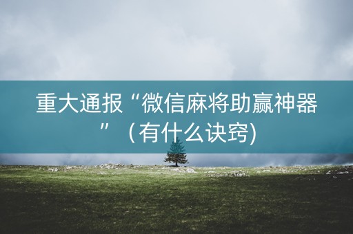 重大通报“微信麻将助赢神器”（有什么诀窍)