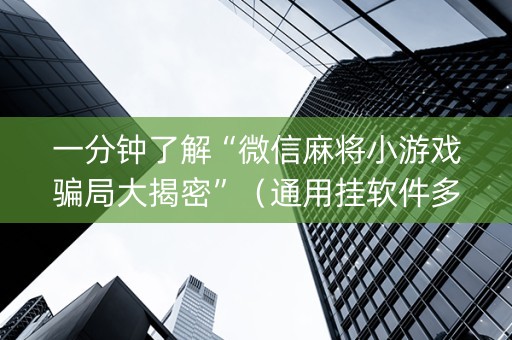 一分钟了解“微信麻将小游戏骗局大揭密”（通用挂软件多少钱)