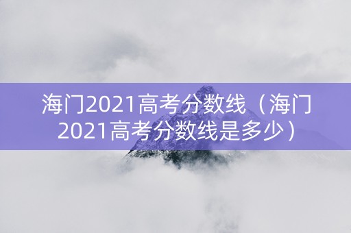 海门2021高考分数线（海门2021高考分数线是多少）