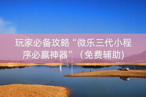 玩家必备攻略“微乐三代小程序必赢神器”（免费辅助)