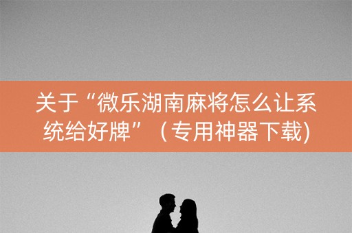 关于“微乐湖南麻将怎么让系统给好牌”（专用神器下载)