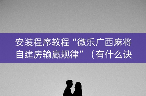 安装程序教程“微乐广西麻将自建房输赢规律”（有什么诀窍)