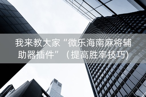 我来教大家“微乐海南麻将辅助器插件”（提高胜率技巧)