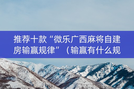 推荐十款“微乐广西麻将自建房输赢规律”（输赢有什么规律)