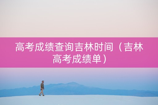 高考成绩查询吉林时间（吉林高考成绩单）