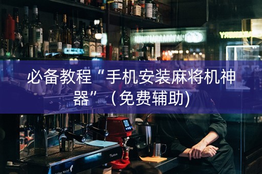 必备教程“手机安装麻将机神器”（免费辅助)