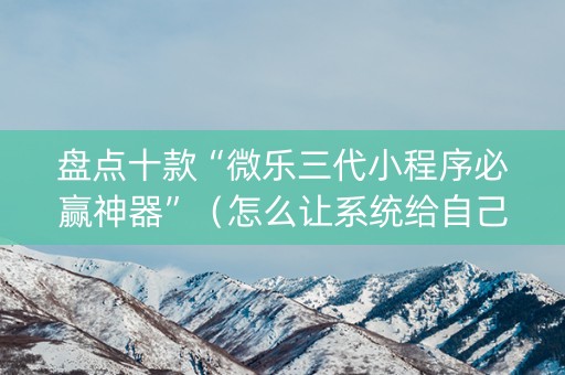 盘点十款“微乐三代小程序必赢神器”（怎么让系统给自己好牌)