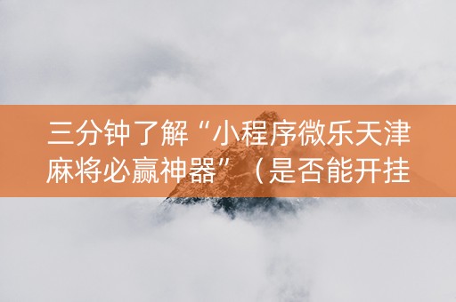 三分钟了解“小程序微乐天津麻将必赢神器”（是否能开挂)