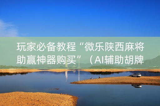 玩家必备教程“微乐陕西麻将助赢神器购买”（AI辅助胡牌规则)