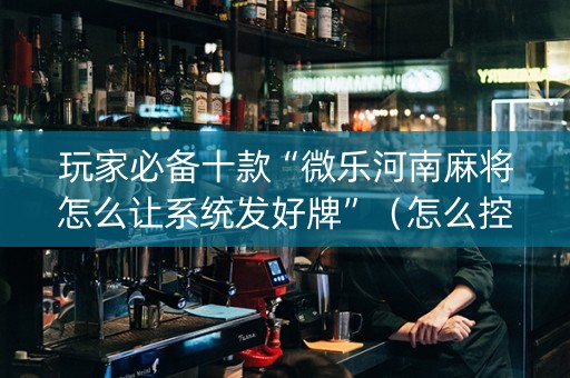 玩家必备十款“微乐河南麻将怎么让系统发好牌”（怎么控制输赢)