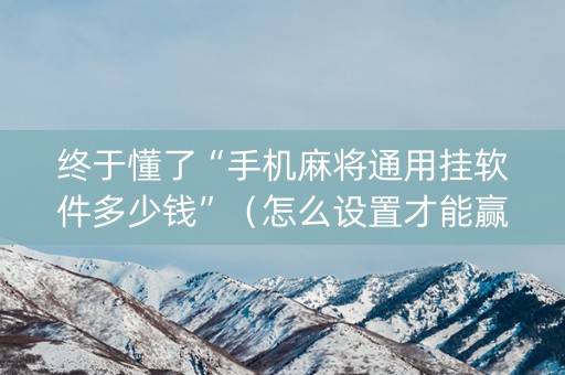 终于懂了“手机麻将通用挂软件多少钱”（怎么设置才能赢)