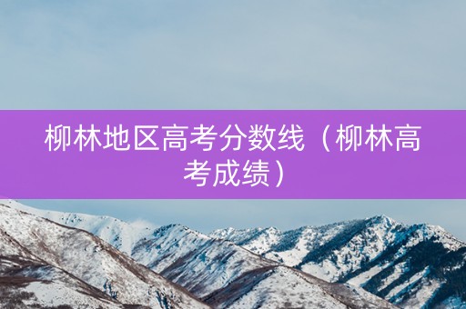 柳林地区高考分数线（柳林高考成绩）