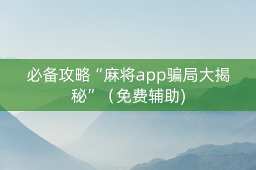 必备攻略“麻将app骗局大揭秘”（免费辅助)