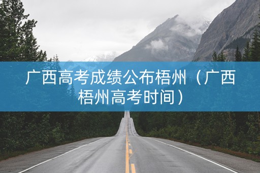 广西高考成绩公布梧州（广西梧州高考时间）