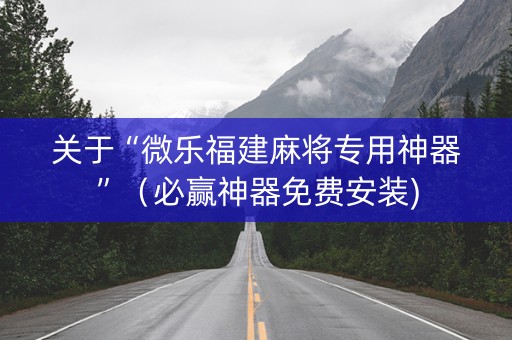 关于“微乐福建麻将专用神器”（必赢神器免费安装)