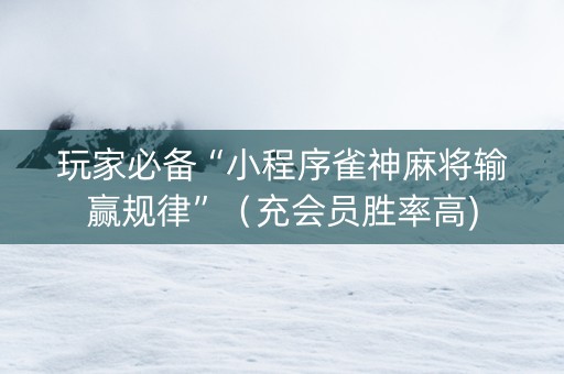 玩家必备“小程序雀神麻将输赢规律”（充会员胜率高)