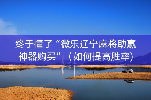 终于懂了“微乐辽宁麻将助赢神器购买”（如何提高胜率)