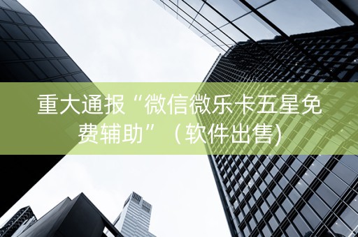 重大通报“微信微乐卡五星免费辅助”（软件出售)