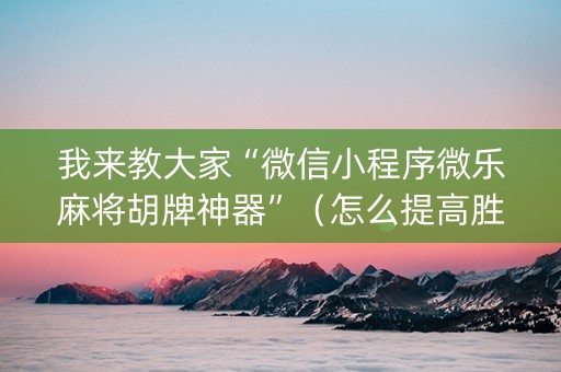 我来教大家“微信小程序微乐麻将胡牌神器”（怎么提高胜率)