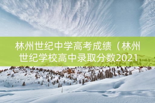 林州世纪中学高考成绩（林州世纪学校高中录取分数2021）