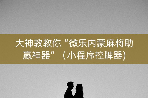 大神教教你“微乐内蒙麻将助赢神器”（小程序控牌器)