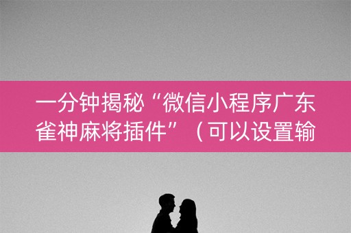 一分钟揭秘“微信小程序广东雀神麻将插件”（可以设置输赢吗)