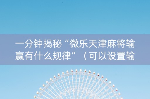 一分钟揭秘“微乐天津麻将输赢有什么规律”（可以设置输赢吗)