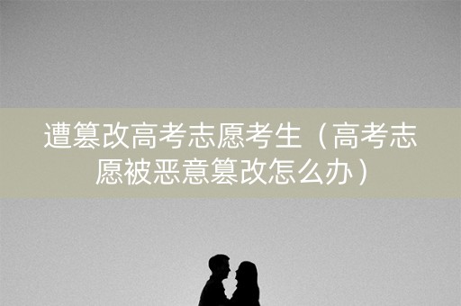 遭篡改高考志愿考生（高考志愿被恶意篡改怎么办）